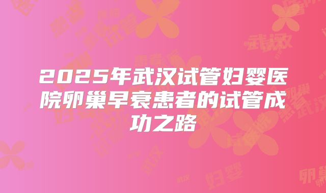 2025年武汉试管妇婴医院卵巢早衰患者的试管成功之路