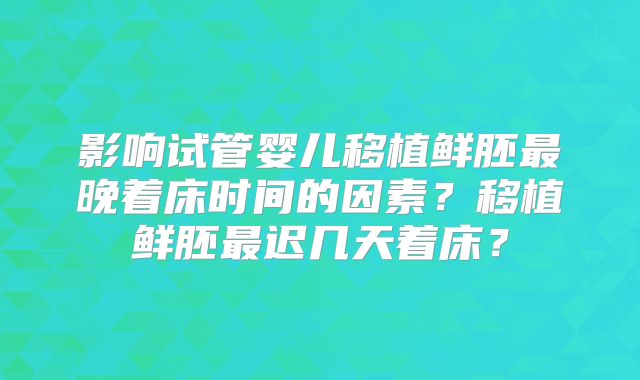 影响试管婴儿移植鲜胚最晚着床时间的因素？移植鲜胚最迟几天着床？