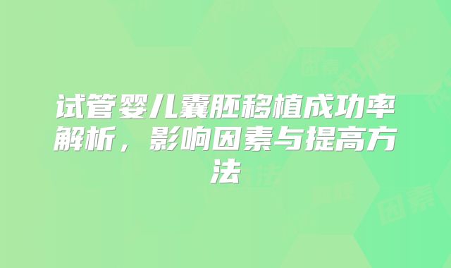 试管婴儿囊胚移植成功率解析，影响因素与提高方法