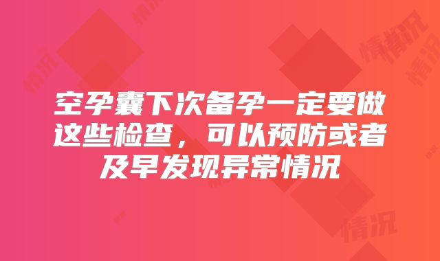 空孕囊下次备孕一定要做这些检查,可以预防或者及早发现异常情况