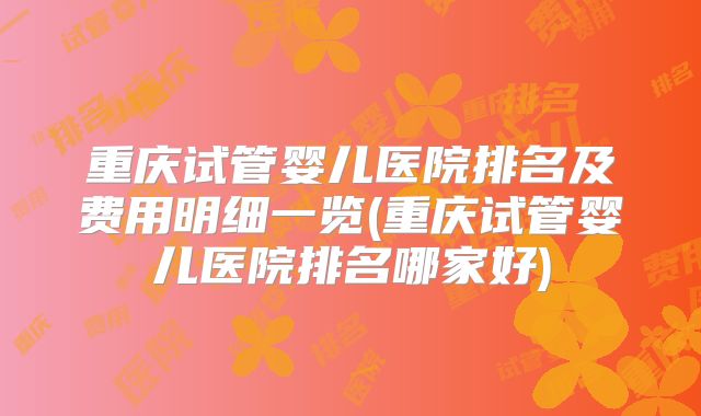 重庆试管婴儿医院排名及费用明细一览(重庆试管婴儿医院排名哪家好)