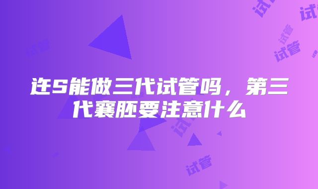 迕S能做三代试管吗,第三代襄胚要注意什么