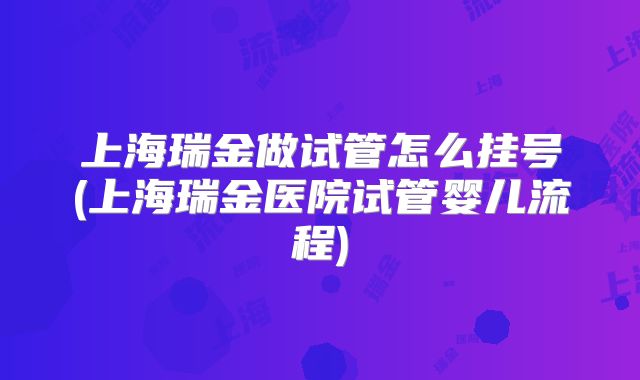 上海瑞金做试管怎么挂号(上海瑞金医院试管婴儿流程)
