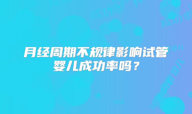 月经周期不规律影响试管婴儿成功率吗？