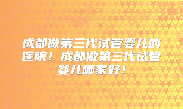 成都做第三代试管婴儿的医院!成都做第三代试管婴儿哪家好!