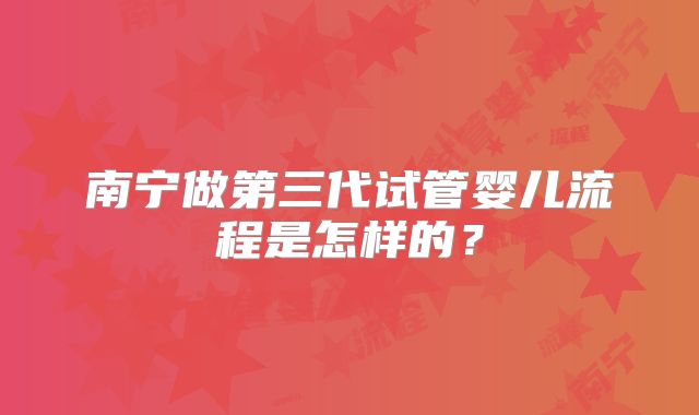 南宁做第三代试管婴儿流程是怎样的?