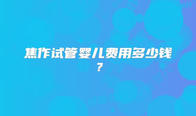 焦作试管婴儿费用多少钱？