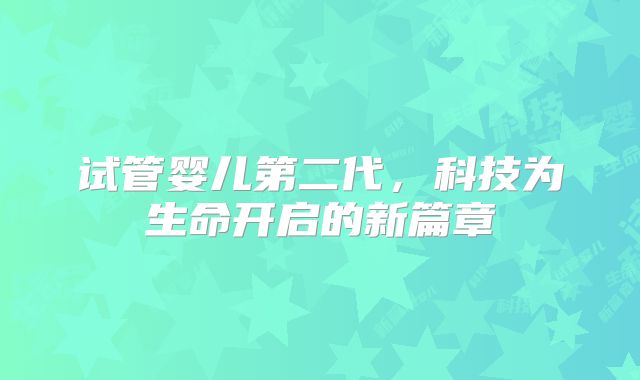 试管婴儿第二代，科技为生命开启的新篇章