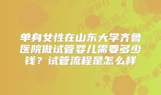 单身女性在山东大学齐鲁医院做试管婴儿需要多少钱?试管流程是怎么样