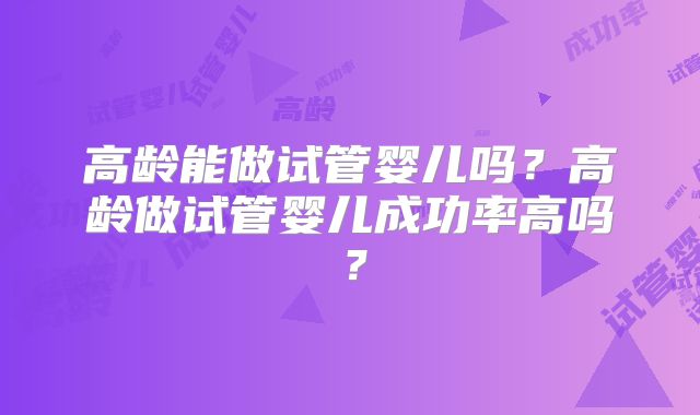高龄能做试管婴儿吗?高龄做试管婴儿成功率高吗?