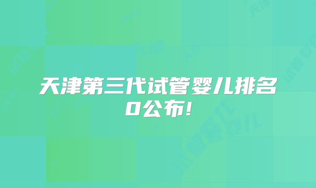 天津第三代试管婴儿排名0公布!