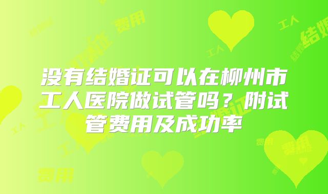 没有结婚证可以在柳州市工人医院做试管吗?附试管费用及成功率