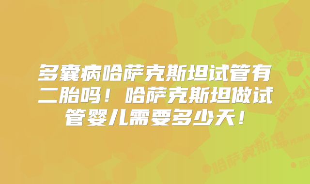 多囊病哈萨克斯坦试管有二胎吗！哈萨克斯坦做试管婴儿需要多少天！