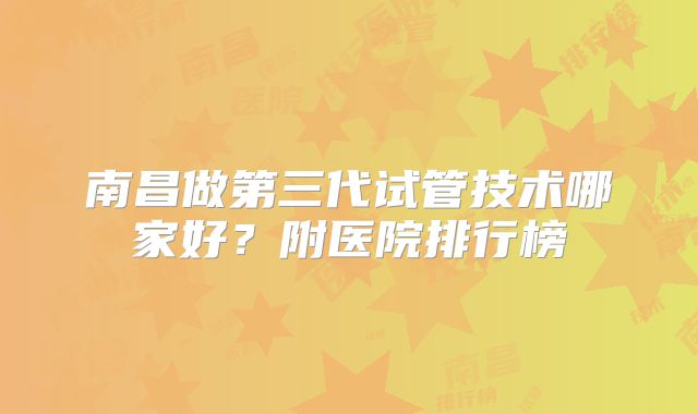 南昌做第三代试管技术哪家好？附医院排行榜