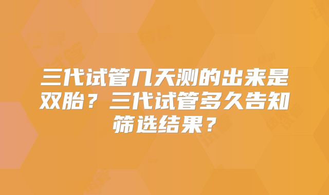 三代试管几天测的出来是双胎?三代试管多久告知筛选结果?