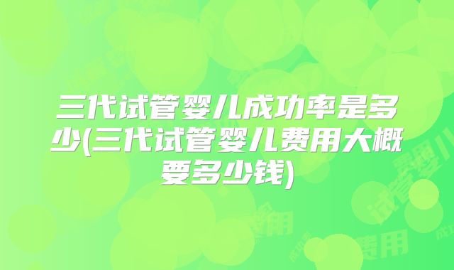 三代试管婴儿成功率是多少(三代试管婴儿费用大概要多少钱)