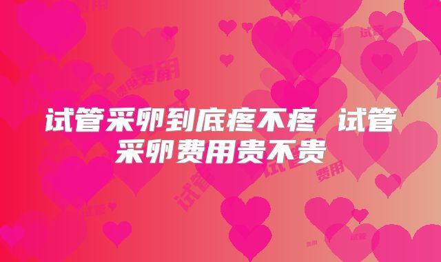 试管采卵到底疼不疼 试管采卵费用贵不贵