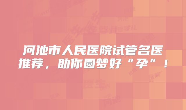 河池市人民医院试管名医推荐，助你圆梦好“孕”！
