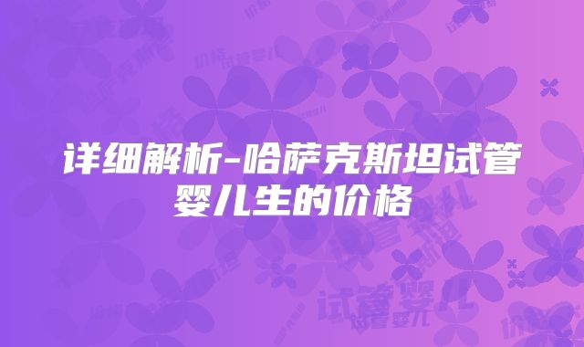 详细解析-哈萨克斯坦试管婴儿生的价格