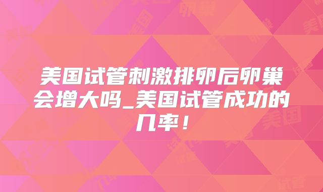美国试管刺激排卵后卵巢会增大吗_美国试管成功的几率！