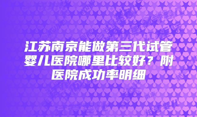 江苏南京能做第三代试管婴儿医院哪里比较好？附医院成功率明细