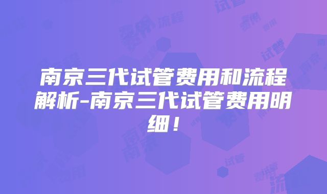 南京三代试管费用和流程解析-南京三代试管费用明细！