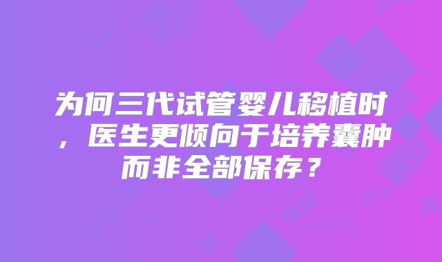 为何三代试管婴儿移植时，医生更倾向于培养囊肿而非全部保存？