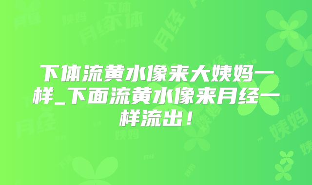 下体流黄水像来大姨妈一样_下面流黄水像来月经一样流出！