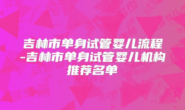 吉林市单身试管婴儿流程-吉林市单身试管婴儿机构推荐名单