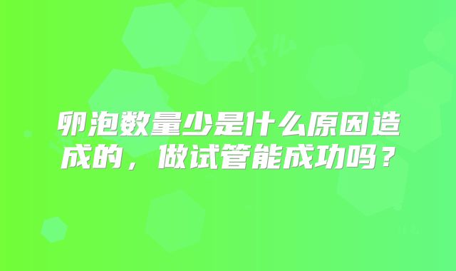 卵泡数量少是什么原因造成的，做试管能成功吗？