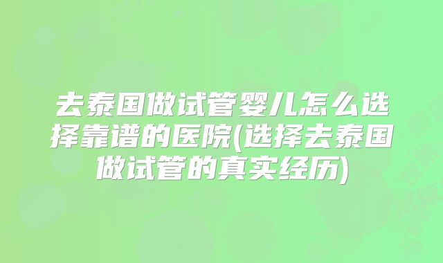 去泰国做试管婴儿怎么选择靠谱的医院(选择去泰国做试管的真实经历)