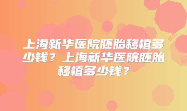 上海新华医院胚胎移植多少钱？上海新华医院胚胎移植多少钱？