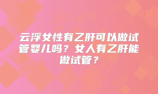 云浮女性有乙肝可以做试管婴儿吗？女人有乙肝能做试管？