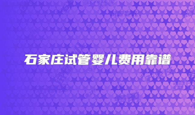 石家庄试管婴儿费用靠谱