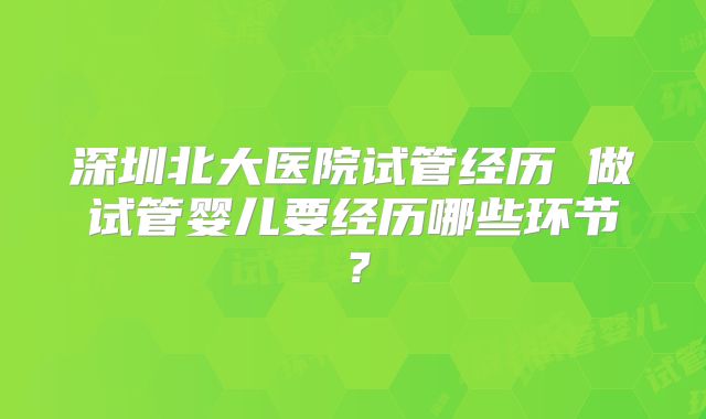 深圳北大医院试管经历 做试管婴儿要经历哪些环节？