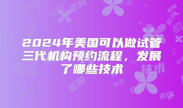 2024年美国可以做试管三代机构预约流程，发展了哪些技术