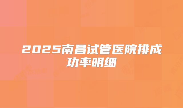 2025南昌试管医院排成功率明细