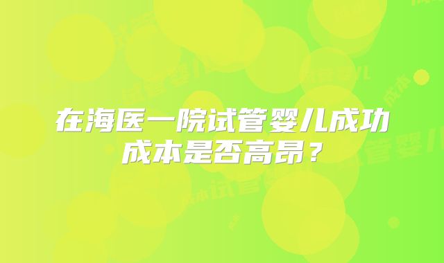 在海医一院试管婴儿成功成本是否高昂?