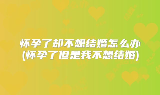 怀孕了却不想结婚怎么办(怀孕了但是我不想结婚)