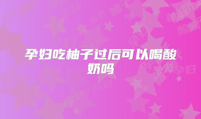 孕妇吃柚子过后可以喝酸奶吗
