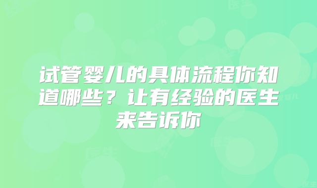 试管婴儿的具体流程你知道哪些？让有经验的医生来告诉你
