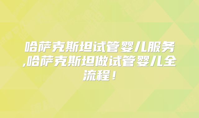 哈萨克斯坦试管婴儿服务,哈萨克斯坦做试管婴儿全流程！
