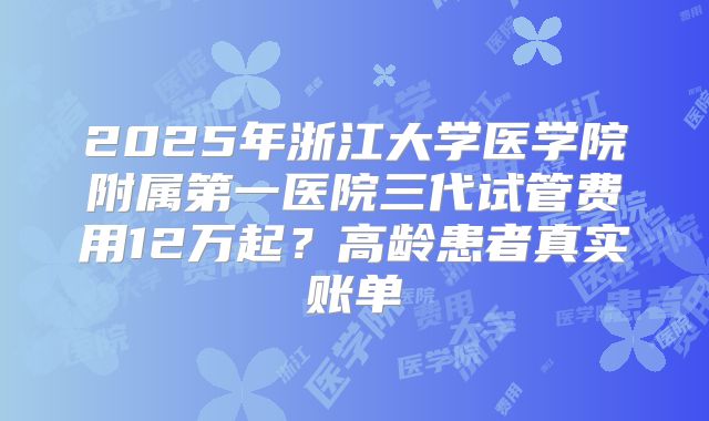 2025年浙江大学医学院附属第一医院三代试管费用12万起？高龄患者真实账单