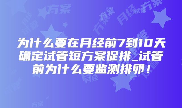 为什么要在月经前7到10天确定试管短方案促排_试管前为什么要监测排卵!