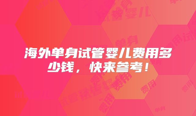 海外单身试管婴儿费用多少钱，快来参考！