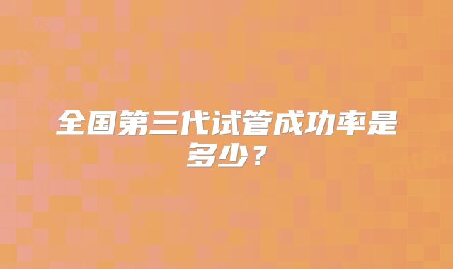 全国第三代试管成功率是多少？