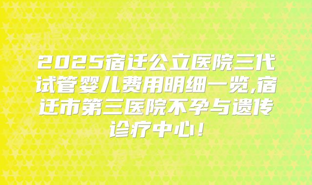 2025宿迁公立医院三代试管婴儿费用明细一览,宿迁市第三医院不孕与遗传诊疗中心！