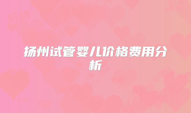 扬州试管婴儿价格费用分析