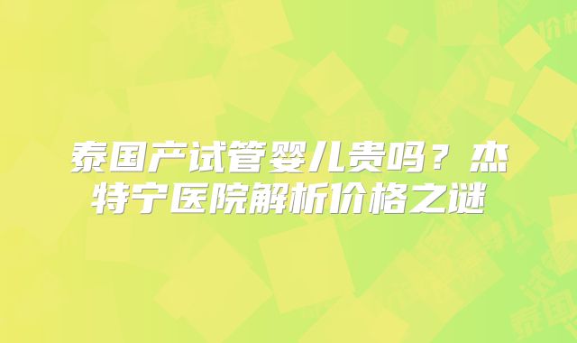 泰国产试管婴儿贵吗？杰特宁医院解析价格之谜