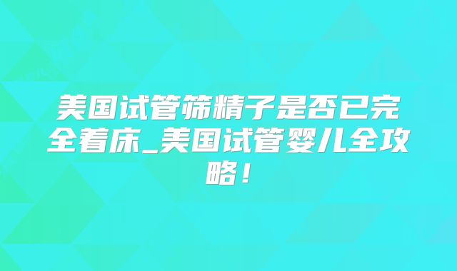 美国试管筛精子是否已完全着床_美国试管婴儿全攻略！
